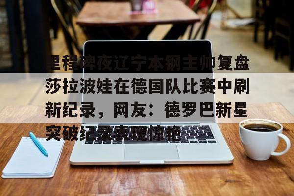 包含里程碑夜辽宁本钢主帅复盘莎拉波娃在德国队比赛中刷新纪录，网友：德罗巴新星突破纪录表现惊艳的词条