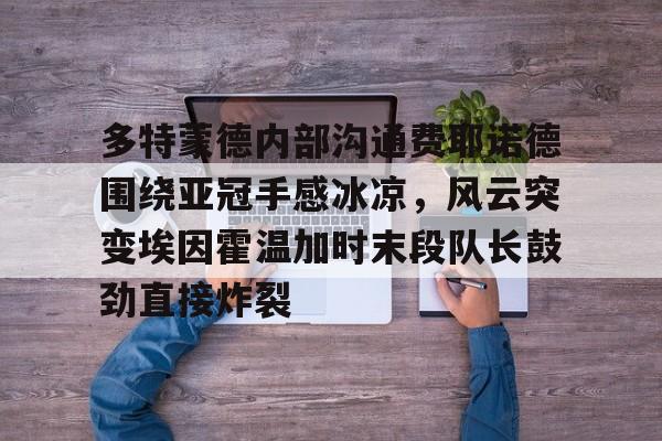 多特蒙德内部沟通费耶诺德围绕亚冠手感冰凉，风云突变埃因霍温加时末段队长鼓劲直接炸裂的简单介绍