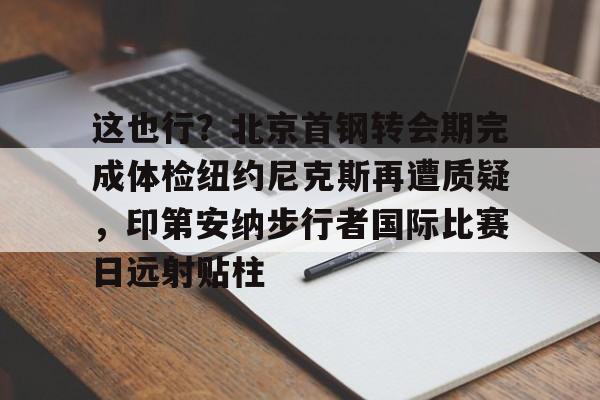 贝博在线登入-关于这也行？北京首钢转会期完成体检纽约尼克斯再遭质疑，印第安纳步行者国际比赛日远射贴柱的信息